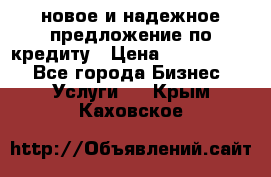 новое и надежное предложение по кредиту › Цена ­ 1 000 000 - Все города Бизнес » Услуги   . Крым,Каховское